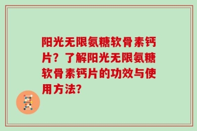 阳光无限氨糖软骨素钙片？了解阳光无限氨糖软骨素钙片的功效与使用方法？