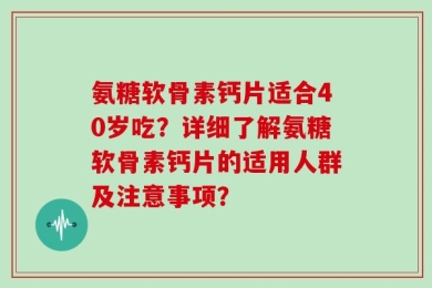氨糖软骨素钙片适合40岁吃？详细了解氨糖软骨素钙片的适用人群及注意事项？