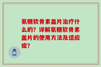 氨糖软骨素盖片治疗什么的？详解氨糖软骨素盖片的使用方法及适应症？