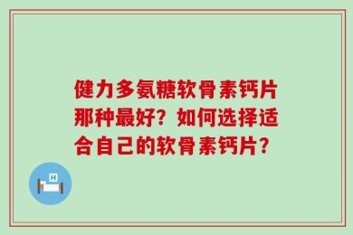 健力多氨糖软骨素钙片那种最好？如何选择适合自己的软骨素钙片？