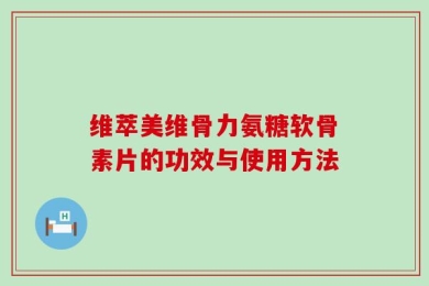 维萃美维骨力氨糖软骨素片的功效与使用方法
