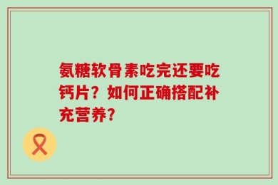 氨糖软骨素吃完还要吃钙片？如何正确搭配补充营养？