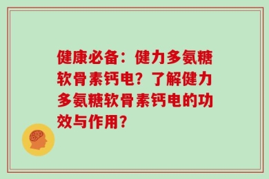 健康必备：健力多氨糖软骨素钙电？了解健力多氨糖软骨素钙电的功效与作用？