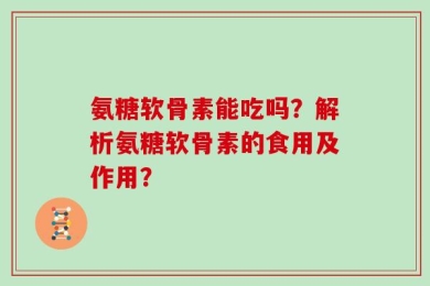 氨糖软骨素能吃吗？解析氨糖软骨素的食用及作用？