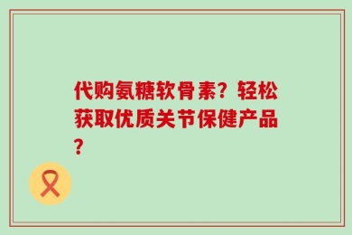 代购氨糖软骨素？轻松获取优质关节保健产品？