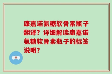 康嘉诺氨糖软骨素瓶子翻译？详细解读康嘉诺氨糖软骨素瓶子的标签说明？
