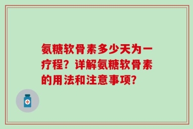 氨糖软骨素多少天为一疗程？详解氨糖软骨素的用法和注意事项？