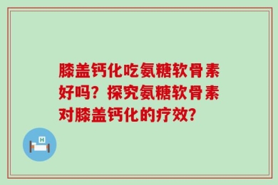 膝盖钙化吃氨糖软骨素好吗？探究氨糖软骨素对膝盖钙化的疗效？