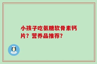 小孩子吃氨糖软骨素钙片？营养品推荐？