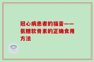 冠心病患者的福音——氨糖软骨素的正确食用方法