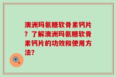 澳洲玛氨糖软骨素钙片？了解澳洲玛氨糖软骨素钙片的功效和使用方法？