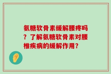 氨糖软骨素缓解腰疼吗？了解氨糖软骨素对腰椎疾病的缓解作用？