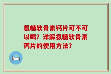 氨糖软骨素钙片可不可以喝？详解氨糖软骨素钙片的使用方法？
