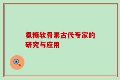 氨糖软骨素古代专家的研究与应用