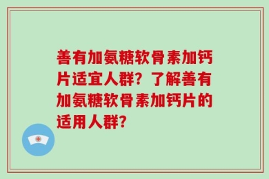 善有加氨糖软骨素加钙片适宜人群？了解善有加氨糖软骨素加钙片的适用人群？