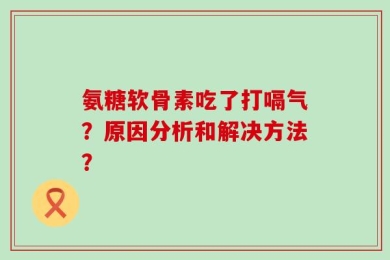 氨糖软骨素吃了打嗝气？原因分析和解决方法？
