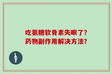 吃氨糖软骨素失眠了？药物副作用解决方法？