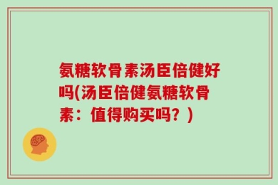 氨糖软骨素汤臣倍健好吗(汤臣倍健氨糖软骨素：值得购买吗？)