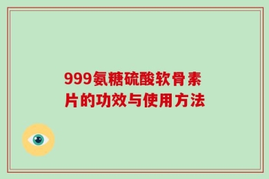 999氨糖硫酸软骨素片的功效与使用方法