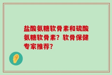 盐酸氨糖软骨素和硫酸氨糖软骨素？软骨保健专家推荐？