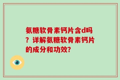 氨糖软骨素钙片含d吗？详解氨糖软骨素钙片的成分和功效？