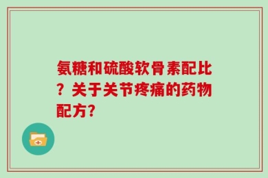 氨糖和硫酸软骨素配比？关于关节疼痛的药物配方？