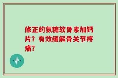修正的氨糖软骨素加钙片？有效缓解骨关节疼痛？