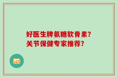 好医生牌氨糖软骨素？关节保健专家推荐？