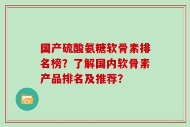 国产硫酸氨糖软骨素排名榜？了解国内软骨素产品排名及推荐？
