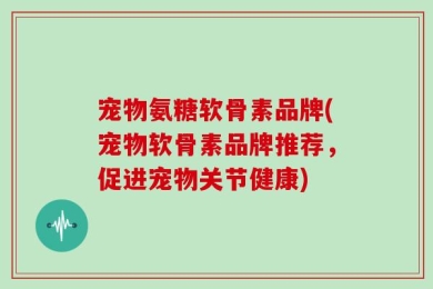 宠物氨糖软骨素品牌(宠物软骨素品牌推荐，促进宠物关节健康)