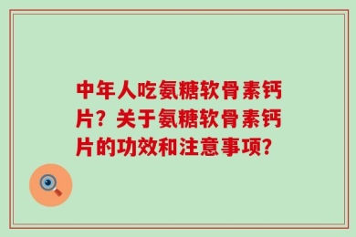 中年人吃氨糖软骨素钙片？关于氨糖软骨素钙片的功效和注意事项？