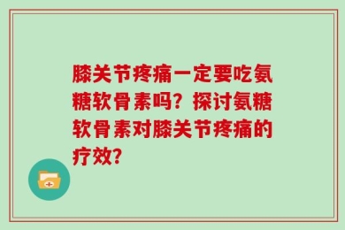 膝关节疼痛一定要吃氨糖软骨素吗？探讨氨糖软骨素对膝关节疼痛的疗效？