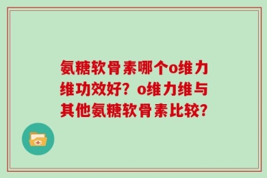 氨糖软骨素哪个o维力维功效好？o维力维与其他氨糖软骨素比较？