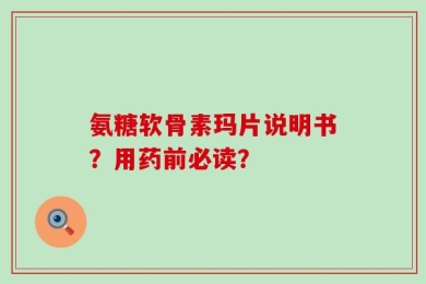 氨糖软骨素玛片说明书？用药前必读？