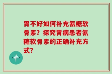 胃不好如何补充氨糖软骨素？探究胃病患者氨糖软骨素的正确补充方式？