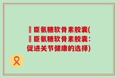 湯臣氨糖软骨素胶囊(湯臣氨糖软骨素胶囊：促进关节健康的选择)