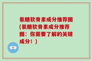 氨糖软骨素成分推荐图(氨糖软骨素成分推荐图：你需要了解的关键成分！)