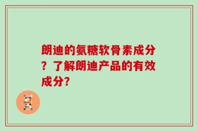 朗迪的氨糖软骨素成分？了解朗迪产品的有效成分？