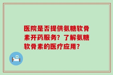 医院是否提供氨糖软骨素开药服务？了解氨糖软骨素的医疗应用？