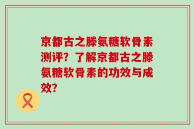 京都古之滕氨糖软骨素测评？了解京都古之滕氨糖软骨素的功效与成效？