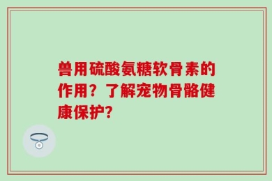 兽用硫酸氨糖软骨素的作用？了解宠物骨骼健康保护？