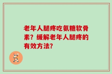 老年人腿疼吃氨糖软骨素？缓解老年人腿疼的有效方法？