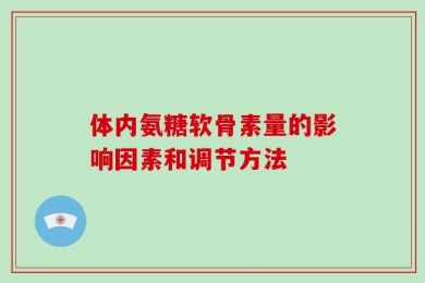 体内氨糖软骨素量的影响因素和调节方法
