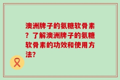 澳洲牌子的氨糖软骨素？了解澳洲牌子的氨糖软骨素的功效和使用方法？