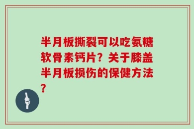 半月板撕裂可以吃氨糖软骨素钙片？关于膝盖半月板损伤的保健方法？