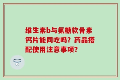 维生素b与氨糖软骨素钙片能同吃吗？药品搭配使用注意事项？