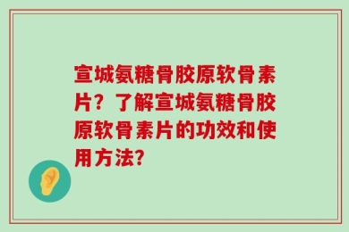 宣城氨糖骨胶原软骨素片？了解宣城氨糖骨胶原软骨素片的功效和使用方法？