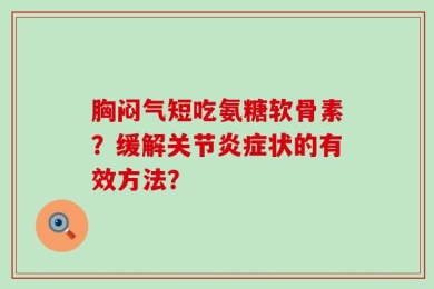 胸闷气短吃氨糖软骨素？缓解关节炎症状的有效方法？