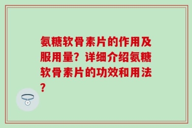 氨糖软骨素片的作用及服用量？详细介绍氨糖软骨素片的功效和用法？