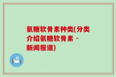 氨糖软骨素种类(分类介绍氨糖软骨素 - 新闻报道)